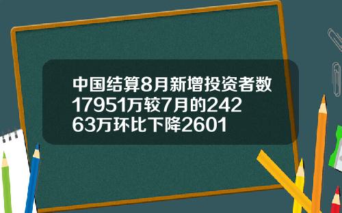 中国结算8月新增投资者数17951万较7月的24263万环比下降2601