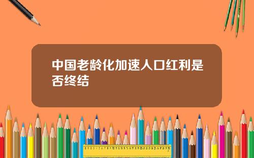 中国老龄化加速人口红利是否终结
