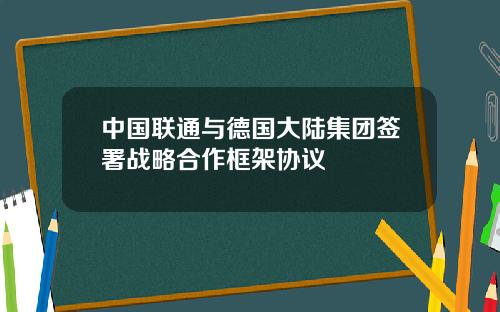 中国联通与德国大陆集团签署战略合作框架协议
