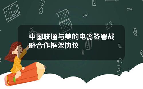 中国联通与美的电器签署战略合作框架协议
