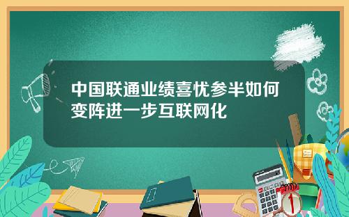 中国联通业绩喜忧参半如何变阵进一步互联网化
