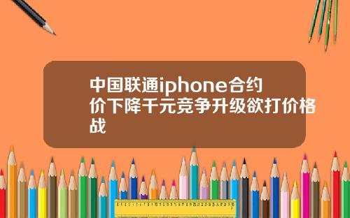 中国联通iphone合约价下降千元竞争升级欲打价格战