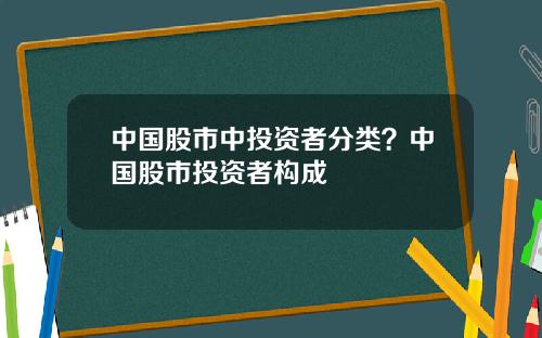 中国股市中投资者分类？中国股市投资者构成