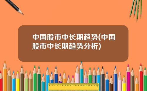 中国股市中长期趋势(中国股市中长期趋势分析)