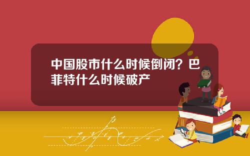 中国股市什么时候倒闭？巴菲特什么时候破产