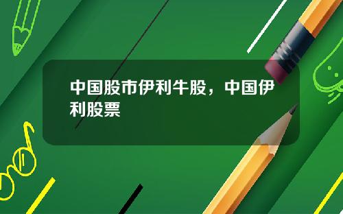 中国股市伊利牛股，中国伊利股票