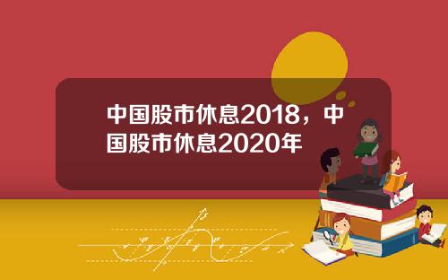 中国股市休息2018，中国股市休息2020年