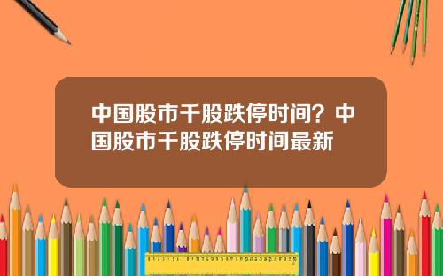 中国股市千股跌停时间？中国股市千股跌停时间最新