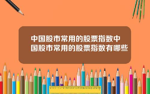 中国股市常用的股票指数中国股市常用的股票指数有哪些