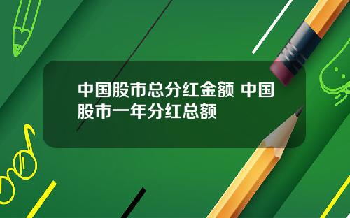 中国股市总分红金额 中国股市一年分红总额