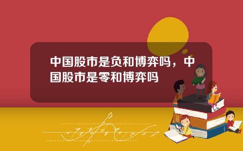 中国股市是负和博弈吗，中国股市是零和博弈吗