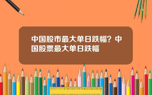 中国股市最大单日跌幅？中国股票最大单日跌幅