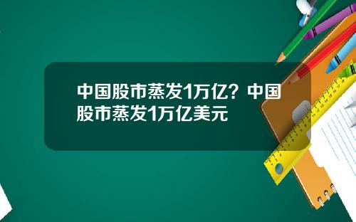 中国股市蒸发1万亿？中国股市蒸发1万亿美元