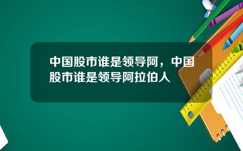 中国股市谁是领导阿，中国股市谁是领导阿拉伯人