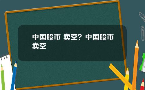 中国股市 卖空？中国股市卖空