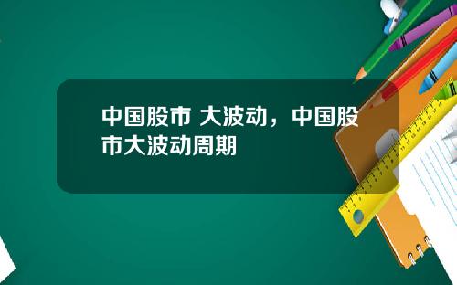 中国股市 大波动，中国股市大波动周期