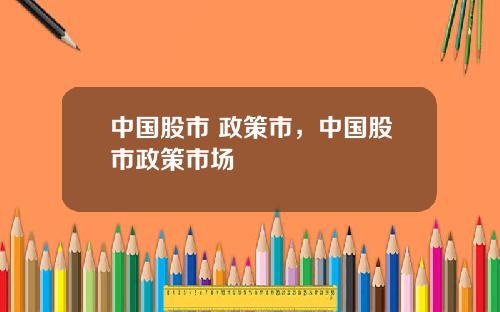 中国股市 政策市，中国股市政策市场