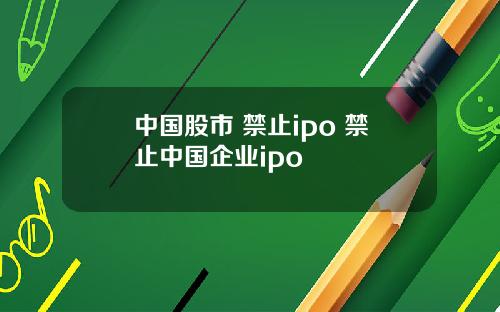中国股市 禁止ipo 禁止中国企业ipo
