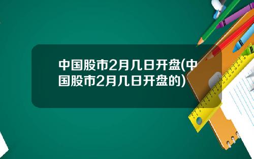 中国股市2月几日开盘(中国股市2月几日开盘的)