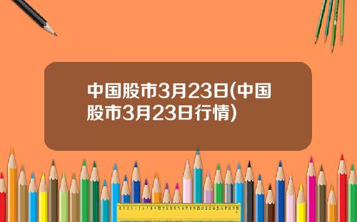 中国股市3月23日(中国股市3月23日行情)