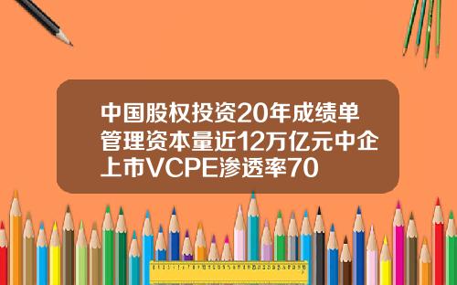 中国股权投资20年成绩单管理资本量近12万亿元中企上市VCPE渗透率70