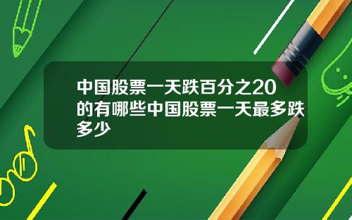 中国股票一天跌百分之20的有哪些中国股票一天最多跌多少