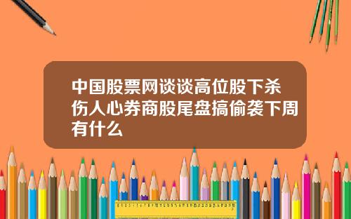 中国股票网谈谈高位股下杀伤人心券商股尾盘搞偷袭下周有什么