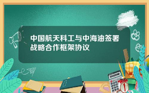 中国航天科工与中海油签署战略合作框架协议