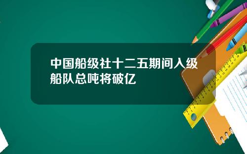中国船级社十二五期间入级船队总吨将破亿