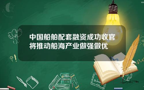 中国船舶配套融资成功收官将推动船海产业做强做优