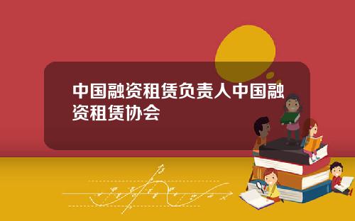 中国融资租赁负责人中国融资租赁协会