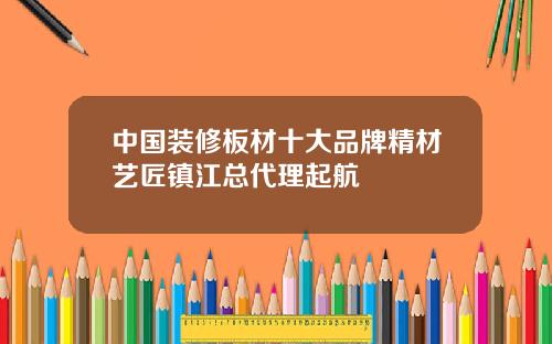 中国装修板材十大品牌精材艺匠镇江总代理起航