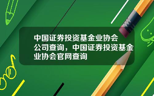 中国证券投资基金业协会 公司查询，中国证券投资基金业协会官网查询