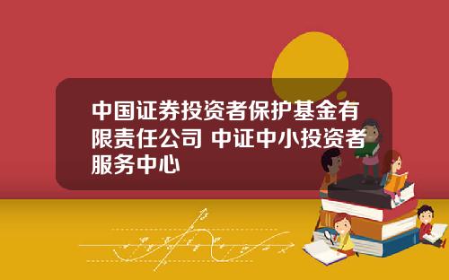中国证券投资者保护基金有限责任公司 中证中小投资者服务中心