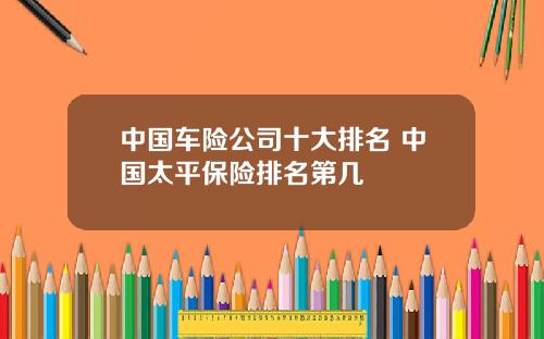 中国车险公司十大排名 中国太平保险排名第几