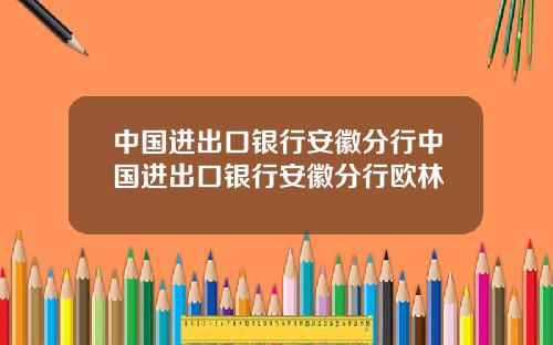 中国进出口银行安徽分行中国进出口银行安徽分行欧林