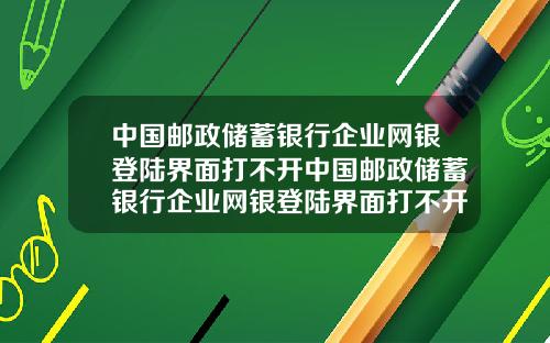 中国邮政储蓄银行企业网银登陆界面打不开中国邮政储蓄银行企业网银登陆界面打不开了