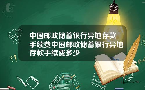 中国邮政储蓄银行异地存款手续费中国邮政储蓄银行异地存款手续费多少