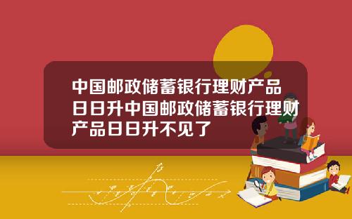 中国邮政储蓄银行理财产品日日升中国邮政储蓄银行理财产品日日升不见了