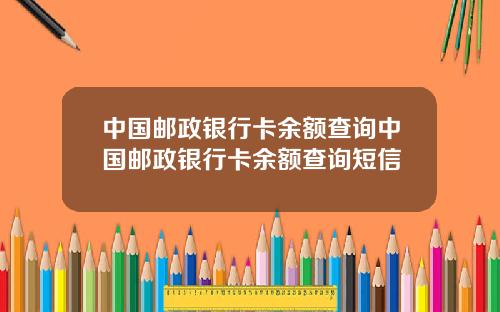 中国邮政银行卡余额查询中国邮政银行卡余额查询短信