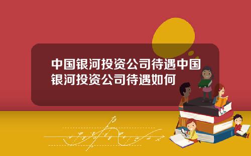 中国银河投资公司待遇中国银河投资公司待遇如何