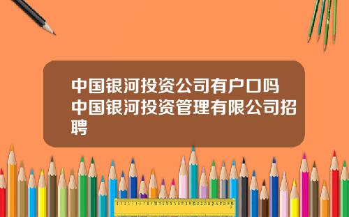 中国银河投资公司有户口吗中国银河投资管理有限公司招聘