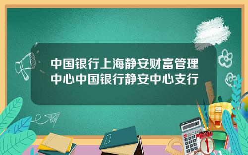 中国银行上海静安财富管理中心中国银行静安中心支行