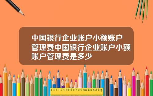 中国银行企业账户小额账户管理费中国银行企业账户小额账户管理费是多少