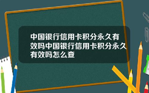 中国银行信用卡积分永久有效吗中国银行信用卡积分永久有效吗怎么查