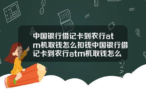 中国银行借记卡到农行atm机取钱怎么扣钱中国银行借记卡到农行atm机取钱怎么扣钱的