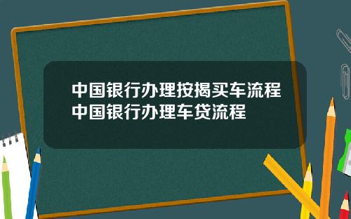 中国银行办理按揭买车流程中国银行办理车贷流程