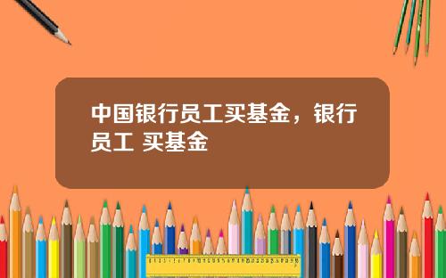 中国银行员工买基金，银行员工 买基金