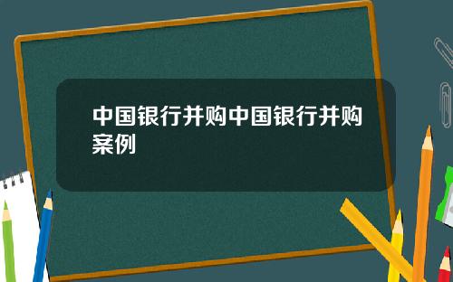 中国银行并购中国银行并购案例