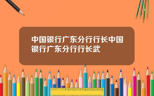 中国银行广东分行行长中国银行广东分行行长武